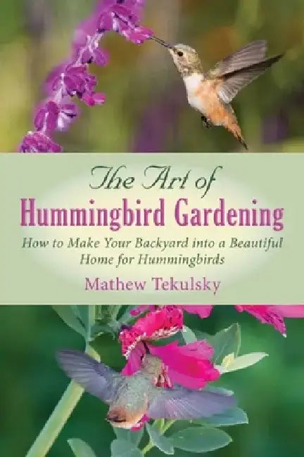 The Art of Hummingbird Gardening: How to Make Your Backyard Into a Beautiful Home for Hummingbirds by Mathew Tekulsky