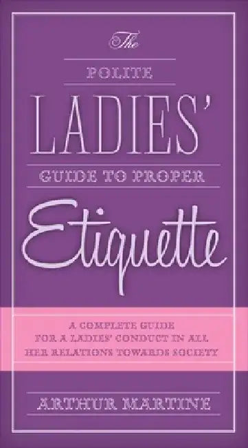 The Polite Ladies' Guide to Proper Etiquette: A Complete Guide for a Lady's Conduct in All Her Relations Towards Society by Arthur Martine