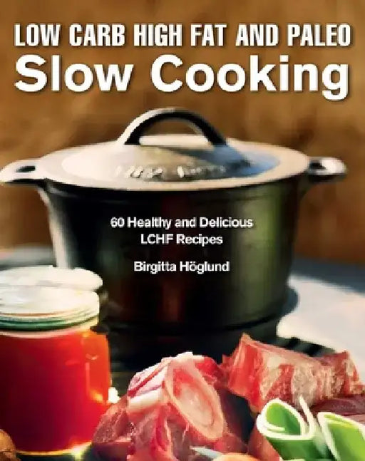 Low Carb High Fat and Paleo Slow Cooking: 60 Healthy and Delicious Lchf Recipes by Birgitta Höglund