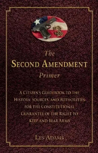 The Second Amendment Primer: A Citizen's Guidebook to the History, Sources, and Authorities for the Constitutional Guarantee of the Right to Keep and by Les Adams