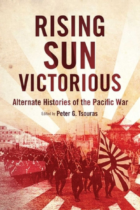 Rising Sun Victorious: Alternate Histories of the Pacific War by Peter G. Tsouras
