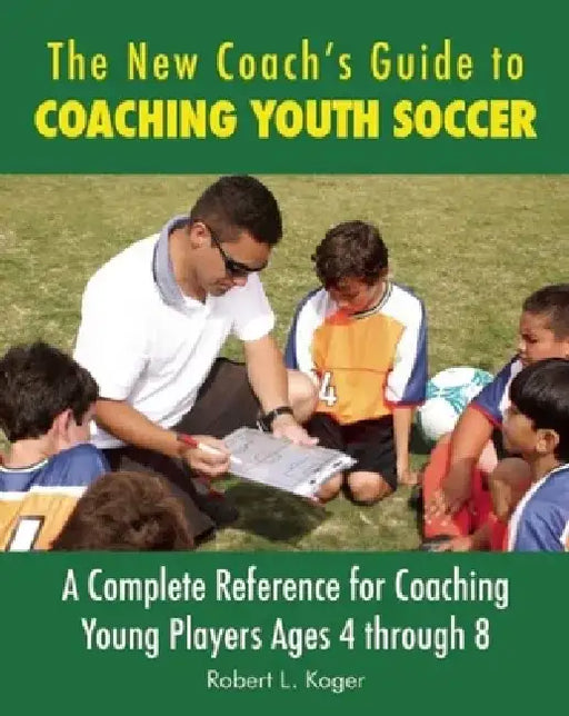 The New Coach's Guide to Coaching Youth Soccer: A Complete Reference for Coaching Young Players Ages 4 Through 8 by Robert L. Koger