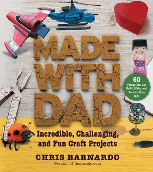 Made with Dad: Incredible, Challenging, and Fun Craft Projects by Chris Barnardo