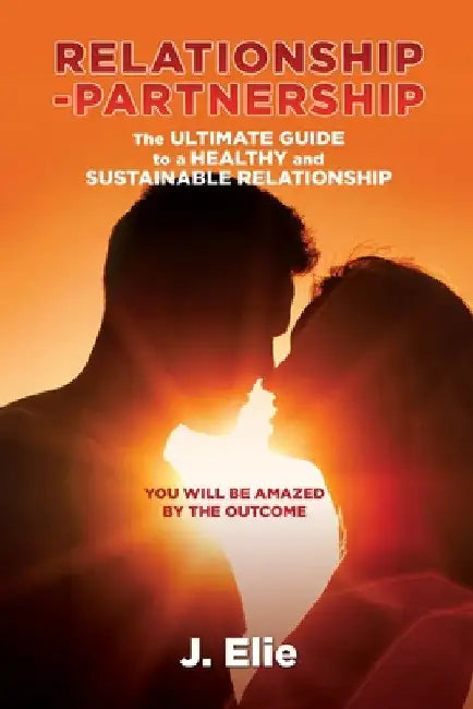 Relationship-Partnership The ultimate guide to a healthy and sustainable relationship: You will be amazed by the outcome by J. Elie