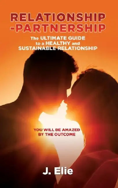 Relationship-Partnership The ultimate guide to a healthy and sustainable relationship: You will be amazed by the outcome by J. Elie