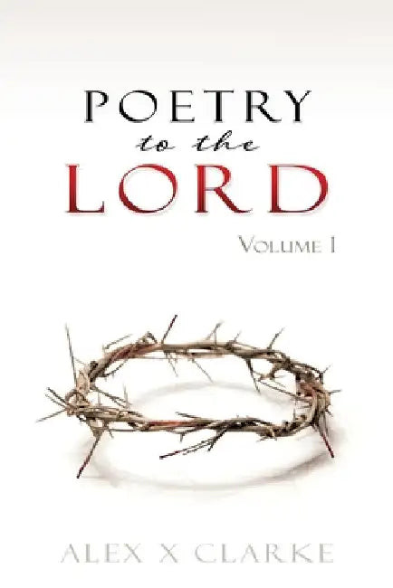 Poetry to the LORD: Volume 1 by Alex X. Clarke