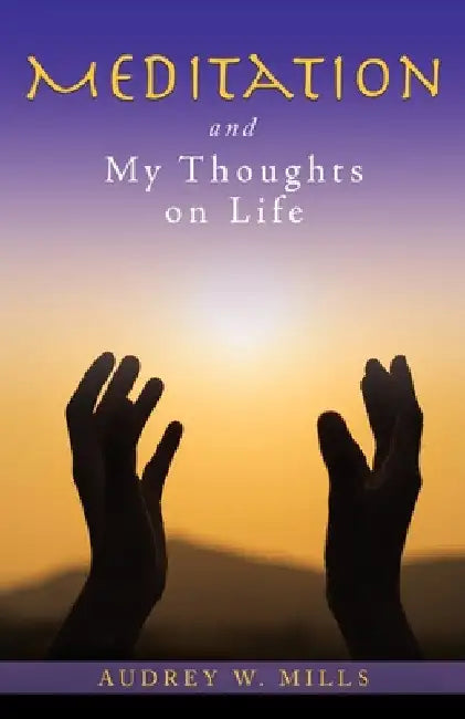Meditation and My Thoughts on Life by Audrey W. Mills