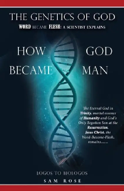 The Genetics of God: Word Became Flesh: A Scientist Explains How God Became Man by Sam Rose