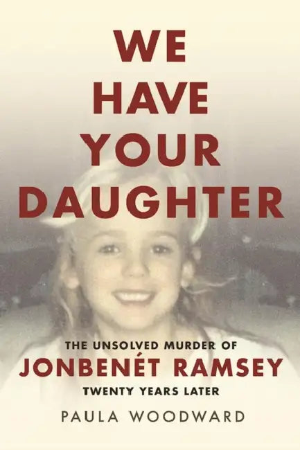 We Have Your Daughter: The Unsolved Murder of JonBenet Ramsey Twenty Years Later by Paula Woodward