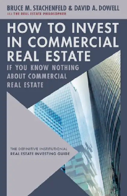 How to Invest in Commercial Real Estate If You Know Nothing about Commercial Real Estate: The Definitive Institutional Real Estate Investing Guide by David A. Dowell