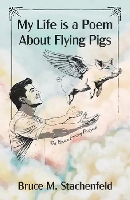 My Life Is a Poem about Flying Pigs by Bruce M. Stachenfeld