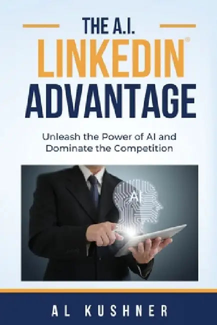 The A.I. Linkedin Advantage: Unleash the Power of AI and Dominate the Competition by Al Kushner