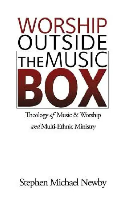 Worship Outside the Music Box: Theology of Music & Worship and Multi-Ethnic Ministry by Stephen Michael Newby