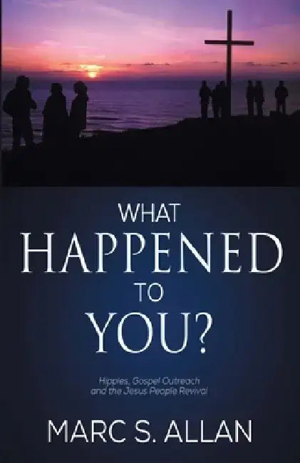 What Happened to You?: Hippies, Gospel Outreach, and the Jesus People Revival by Marc S. Allan