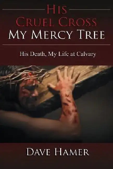 His Cruel Cross, My Mercy Tree: His Death, My Life at Calvary by Dave Hamer
