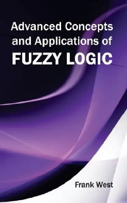 Advanced Concepts and Applications of Fuzzy Logic by Frank West