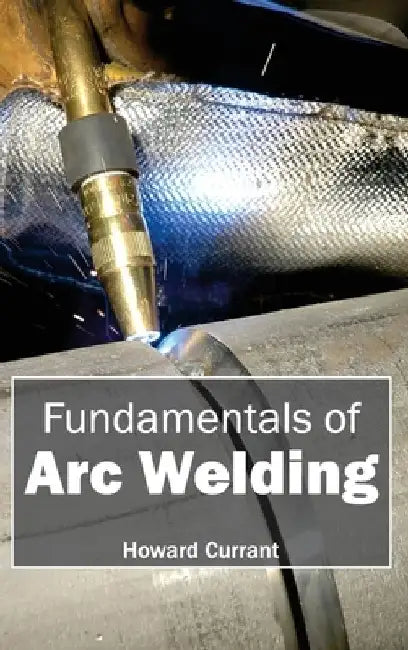 Fundamentals of Arc Welding by Howard Currant
