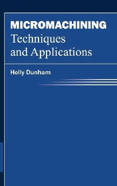 Micromachining Techniques and Applications by Holly Dunham