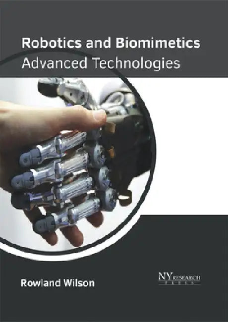 Robotics and Biomimetics: Advanced Technologies by Rowland Wilson
