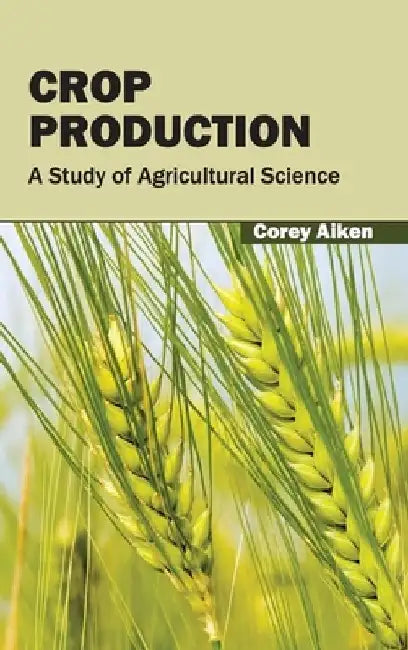 Crop Production: A Study of Agricultural Science by Corey Aiken