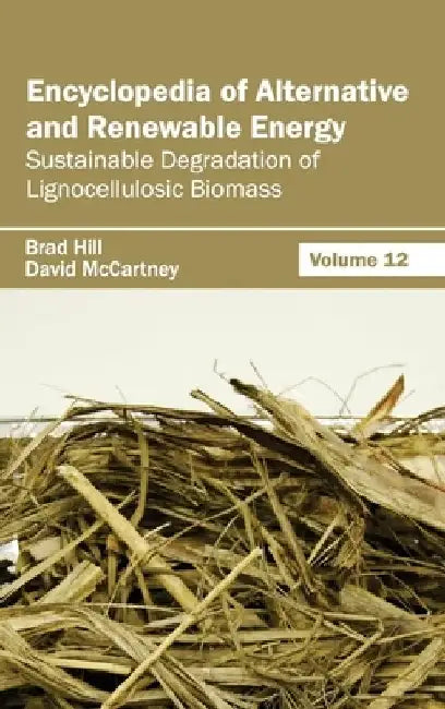 Encyclopedia of Alternative and Renewable Energy: Volume 12 (Sustainable Degradation of Lignocellulosic Biomass) by Brad Hill