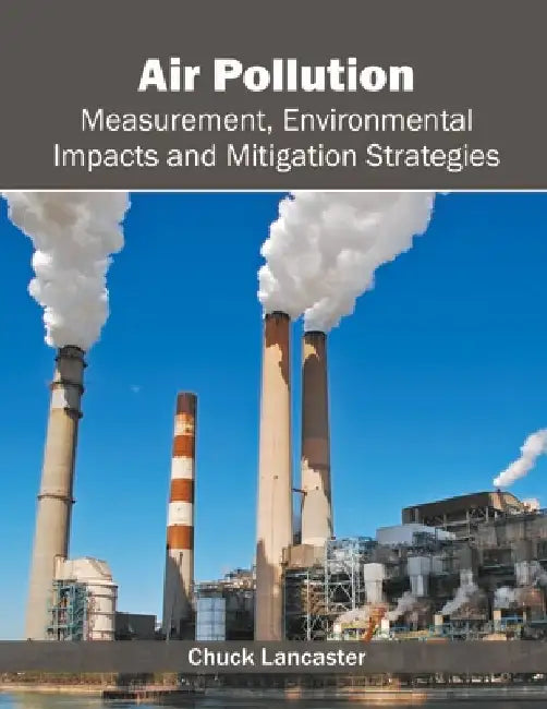 Air Pollution: Measurement, Environmental Impacts and Mitigation Strategies by Chuck Lancaster