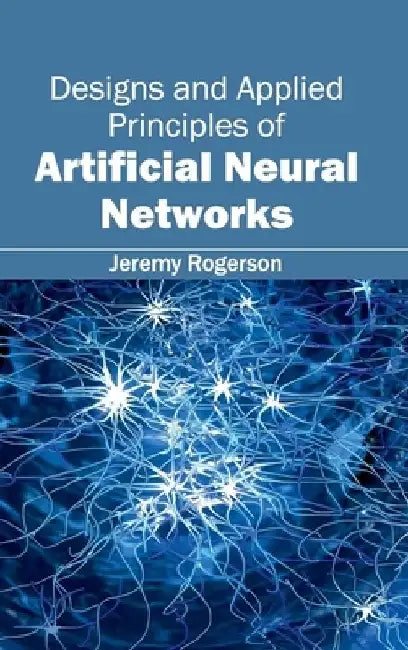 Designs and Applied Principles of Artificial Neural Networks by Jeremy Rogerson