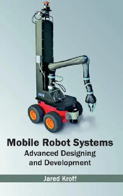 Mobile Robot Systems: Advanced Designing and Development by Jared Kroff