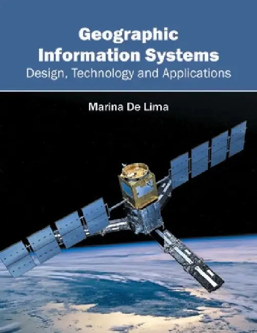 Geographic Information Systems: Design, Technology and Applications by Marina De Lima