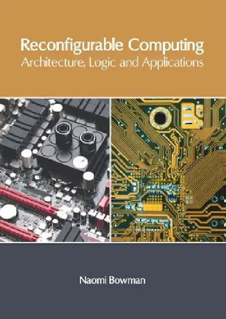 Reconfigurable Computing: Architecture, Logic and Applications by Naomi Bowman