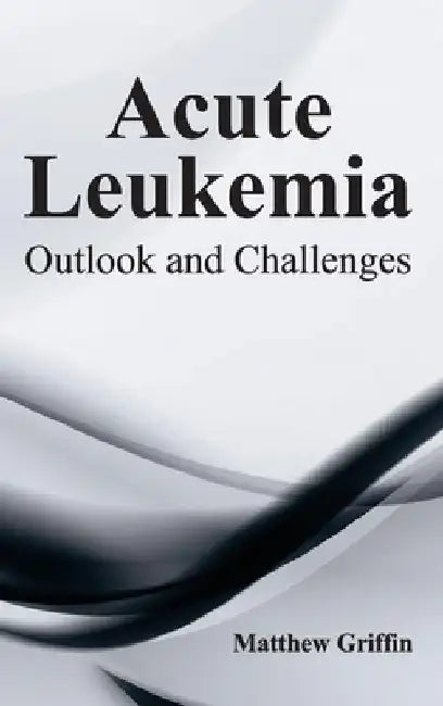 Acute Leukemia: Outlook and Challenges by Matthew Griffin