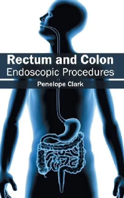 Rectum and Colon: Endoscopic Procedures by Penelope Clark