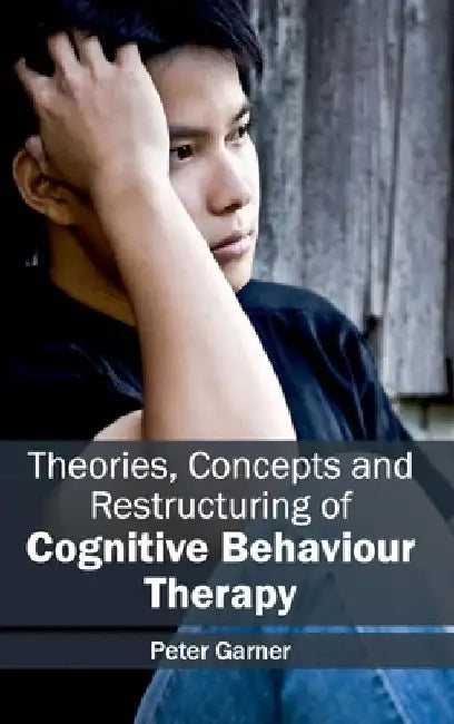 Theories, Concepts and Restructuring of Cognitive Behaviour Therapy by Peter Garner