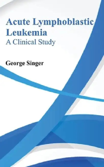 Acute Lymphoblastic Leukemia: A Clinical Study by George Singer