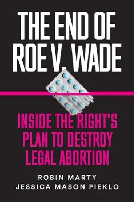 The End of Roe V. Wade: Inside the Right's Plan to Destroy Legal Abortion by Robin Marty