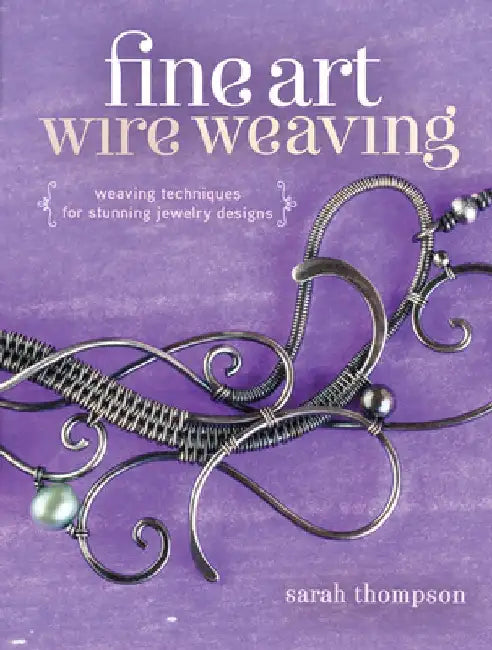 Fine Art Wire Weaving: Weaving Techniques for Stunning Jewelry Designs by Sarah Thompson