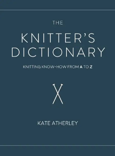 The Knitter's Dictionary: Knitting Know-How from A to Z by Kate Atherley