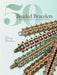 50 Beaded Bracelets: Step-By-Step Techniques and Patterns for Projects Featuring Peyote Stitch, Herringbone Stitch, Right-Angle Weave, and