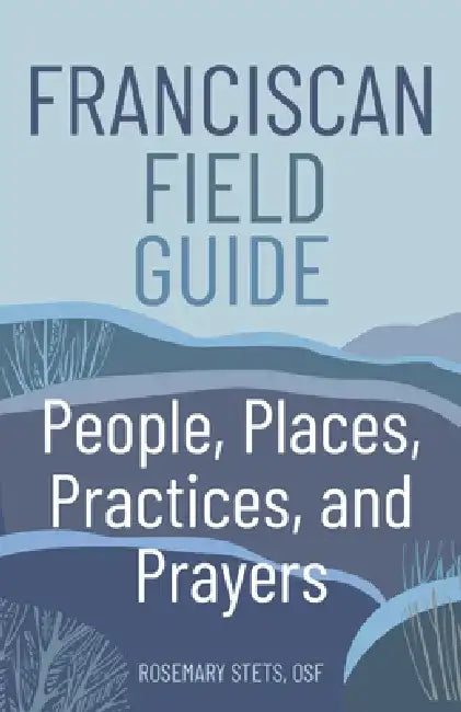 Franciscan Field Guide: People, Places, Practices, and Prayers by Rosemary Stets