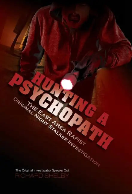 HUNTING A PSYCHOPATH: The East Area Rapist / Original Night Stalker Investigation - The Original Investigator Speaks Out by Richard Shelby