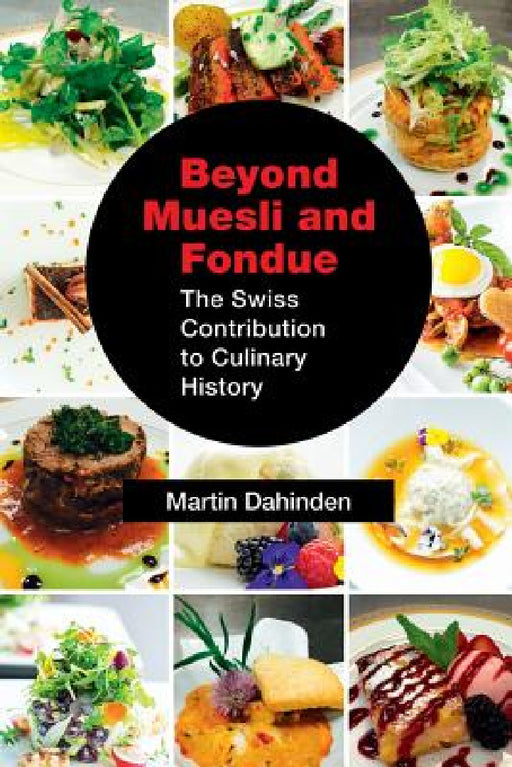 Beyond Muesli and Fondue: The Swiss Contribution to Culinary History by Martin Dahinden