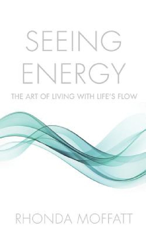 Seeing Energy: The Art of Living Within Life's Flow by Rhonda Moffatt