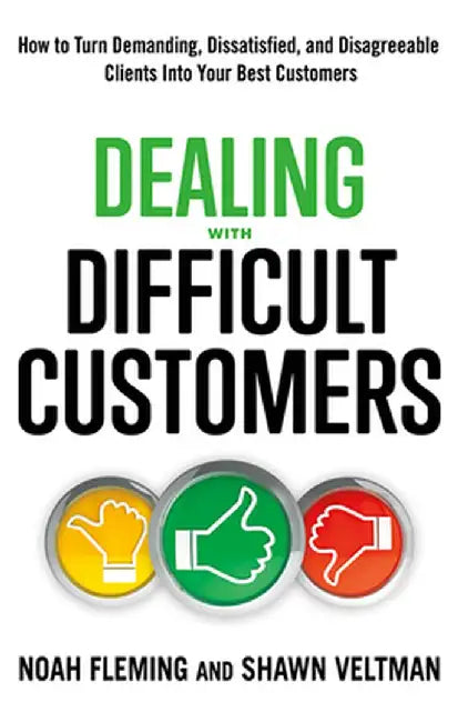 Dealing with Difficult Customers: How to Turn Demanding, Dissatisfied, and Disagreeable Clients Into Your Best Customers by Noah Fleming