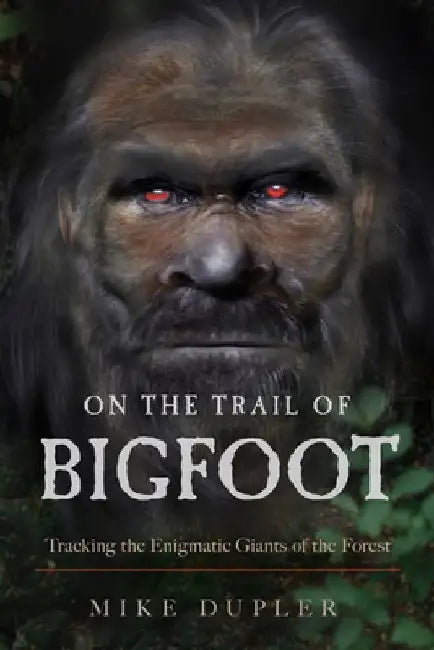 On the Trail of Bigfoot: Tracking the Enigmatic Giants of the Forest by Mike Dupler