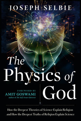 The Physics of God: How the Deepest Theories of Science Explain Religion and How the Deepest Truths of Religion Explain Science by Joseph Selbie