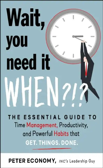 Wait, You Need It When?!?: The Essential Guide to Time Management, Productivity, and Powerful Habits That Get Things Done by Peter Economy