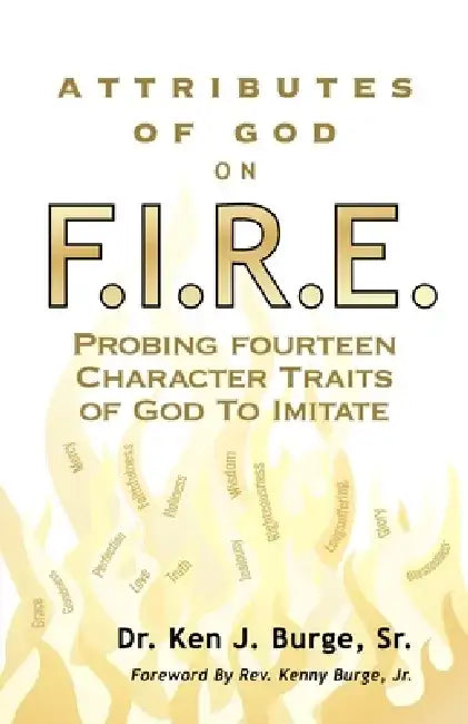 Attributes of God on F.I.R.E.: Probing Fourteen Character Traits of God To Imitate by Ken J. Burge