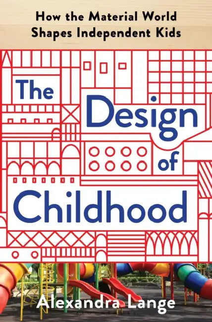 The Design of Childhood: How the Material World Shapes Independent Kids by Alexandra Lange