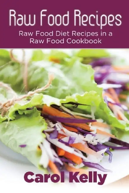 Raw Food Recipes: Raw Food Diet Recipes in a Raw Food Cookbook by Carol Kelly, Robinson Anna