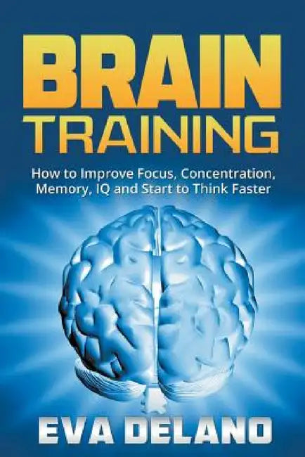 Brain Training: How to Improve Focus, Concentration, Memory, IQ and Start to Think Faster by Eva Delano